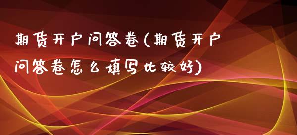 期货开户问答卷(期货开户问答卷怎么填写比较好)_https://www.qianjuhuagong.com_期货开户_第1张