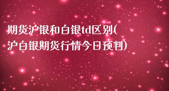 期货沪银和白银td区别(沪白银期货行情今日预判)_https://www.qianjuhuagong.com_期货开户_第1张