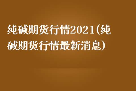 纯碱期货行情2021(纯碱期货行情最新消息)_https://www.qianjuhuagong.com_期货直播_第1张