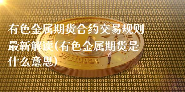 有色金属期货合约交易规则最新解读(有色金属期货是什么意思)_https://www.qianjuhuagong.com_期货行情_第1张