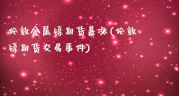 伦敦金属镍期货暴涨(伦敦镍期货交易事件)_https://www.qianjuhuagong.com_期货百科_第1张