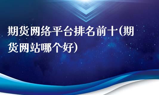 期货网络平台排名前十(期货网站哪个好)_https://www.qianjuhuagong.com_期货开户_第1张