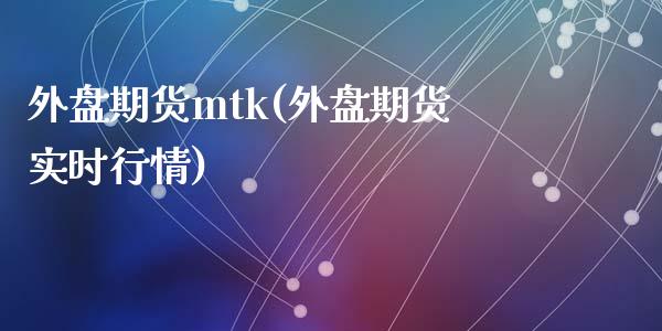 外盘期货mtk(外盘期货实时行情)_https://www.qianjuhuagong.com_期货行情_第1张