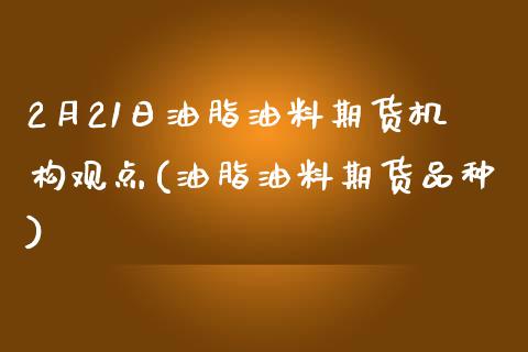 2月21日油脂油料期货机构观点(油脂油料期货品种)_https://www.qianjuhuagong.com_期货平台_第1张