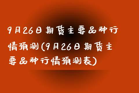 9月26日期货主要品种行情预测(9月26日期货主要品种行情预测表)_https://www.qianjuhuagong.com_期货百科_第1张