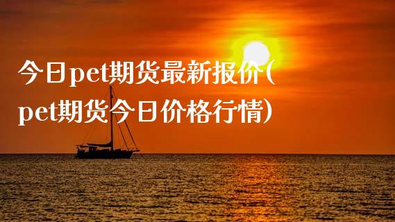 今日pet期货最新报价(pet期货今日价格行情)_https://www.qianjuhuagong.com_期货直播_第1张