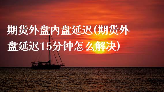 期货外盘内盘延迟(期货外盘延迟15分钟怎么解决)_https://www.qianjuhuagong.com_期货开户_第1张