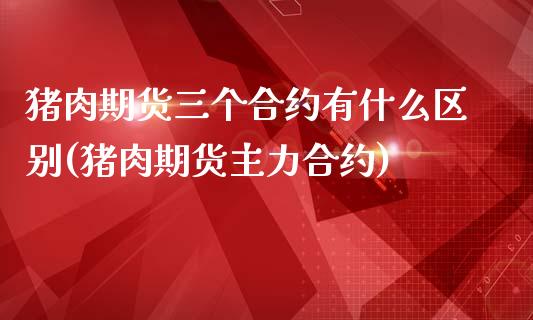 猪肉期货三个合约有什么区别(猪肉期货主力合约)_https://www.qianjuhuagong.com_期货行情_第1张