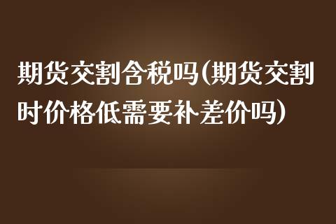 期货交割含税吗(期货交割时价格低需要补差价吗)_https://www.qianjuhuagong.com_期货百科_第1张