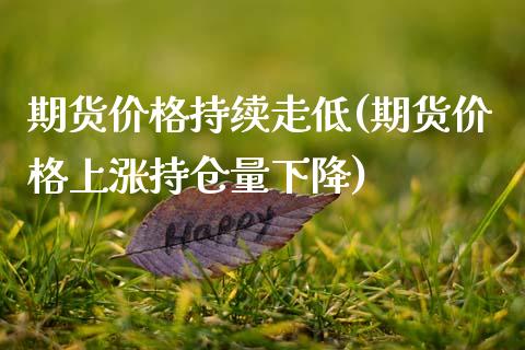 期货价格持续走低(期货价格上涨持仓量下降)_https://www.qianjuhuagong.com_期货开户_第1张