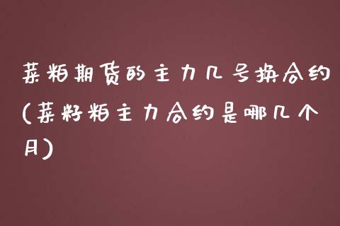 菜粕期货的主力几号换合约(菜籽粕主力合约是哪几个月)_https://www.qianjuhuagong.com_期货直播_第1张