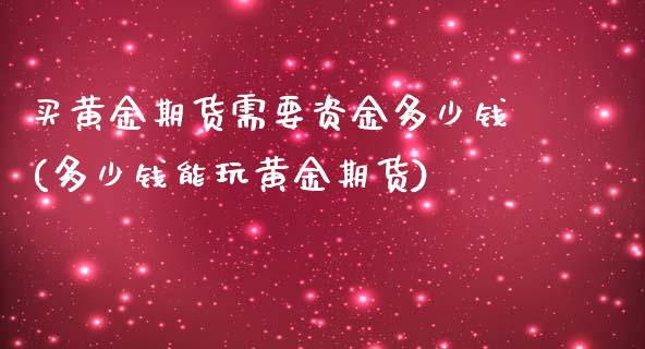 买黄金期货需要资金多少钱(多少钱能玩黄金期货)_https://www.qianjuhuagong.com_期货直播_第1张