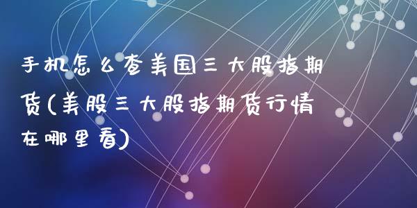 手机怎么查美国三大股指期货(美股三大股指期货行情在哪里看)_https://www.qianjuhuagong.com_期货直播_第1张