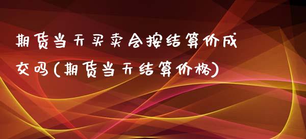 期货当天买卖会按结算价成交吗(期货当天结算价格)_https://www.qianjuhuagong.com_期货直播_第1张