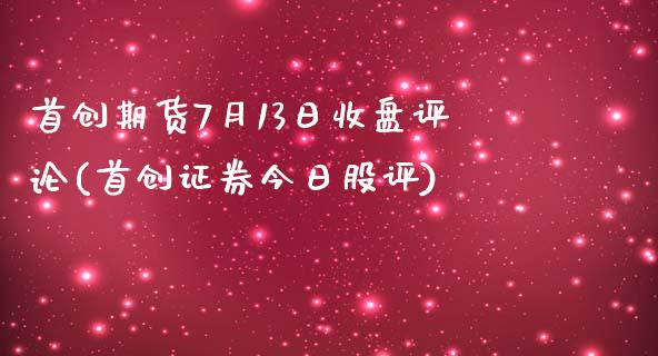 首创期货7月13日收盘评论(首创证券今日股评)_https://www.qianjuhuagong.com_期货平台_第1张