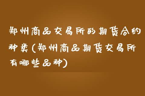 郑州商品交易所的期货合约种类(郑州商品期货交易所有哪些品种)_https://www.qianjuhuagong.com_期货开户_第1张