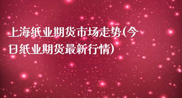 上海纸业期货市场走势(今日纸业期货最新行情)_https://www.qianjuhuagong.com_期货百科_第1张