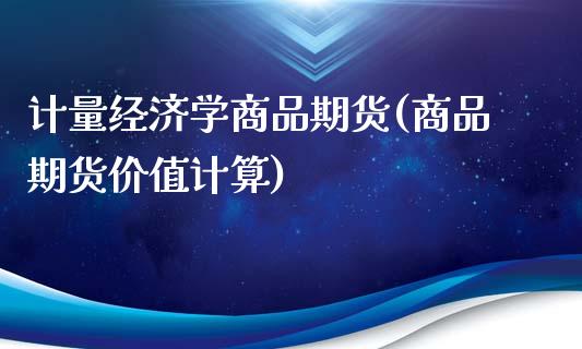 计量经济学商品期货(商品期货价值计算)_https://www.qianjuhuagong.com_期货直播_第1张