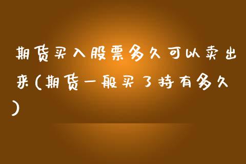 期货买入股票多久可以卖出来(期货一般买了持有多久)_https://www.qianjuhuagong.com_期货开户_第1张