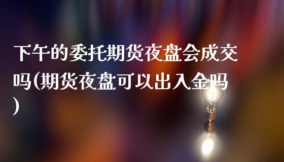 下午的委托期货夜盘会成交吗(期货夜盘可以出入金吗)_https://www.qianjuhuagong.com_期货平台_第1张