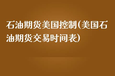 石油期货美国控制(美国石油期货交易时间表)_https://www.qianjuhuagong.com_期货行情_第1张