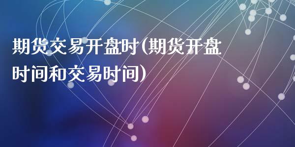 期货交易开盘时(期货开盘时间和交易时间)_https://www.qianjuhuagong.com_期货开户_第1张