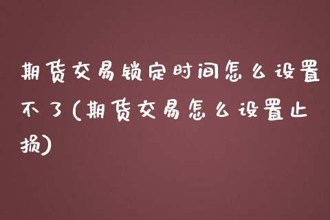 期货交易锁定时间怎么设置不了(期货交易怎么设置止损)_https://www.qianjuhuagong.com_期货行情_第1张