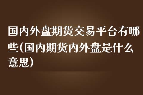 国内外盘期货交易平台有哪些(国内期货内外盘是什么意思)_https://www.qianjuhuagong.com_期货行情_第1张