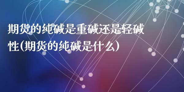 期货的纯碱是重碱还是轻碱性(期货的纯碱是什么)_https://www.qianjuhuagong.com_期货直播_第1张