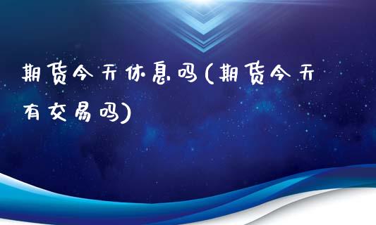 期货今天休息吗(期货今天有交易吗)_https://www.qianjuhuagong.com_期货平台_第1张