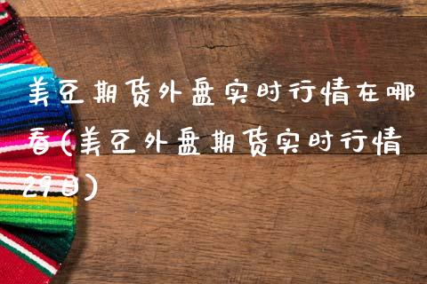 美豆期货外盘实时行情在哪看(美豆外盘期货实时行情29日)_https://www.qianjuhuagong.com_期货开户_第1张