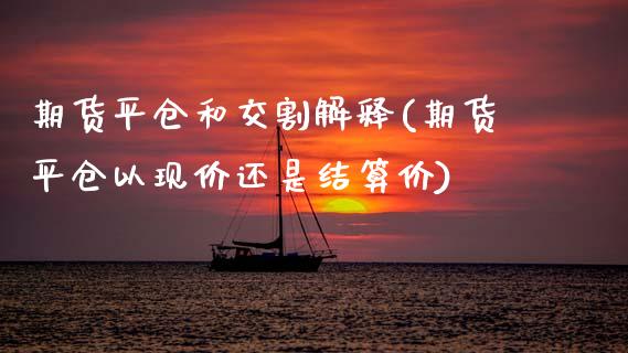 期货平仓和交割解释(期货平仓以现价还是结算价)_https://www.qianjuhuagong.com_期货平台_第1张