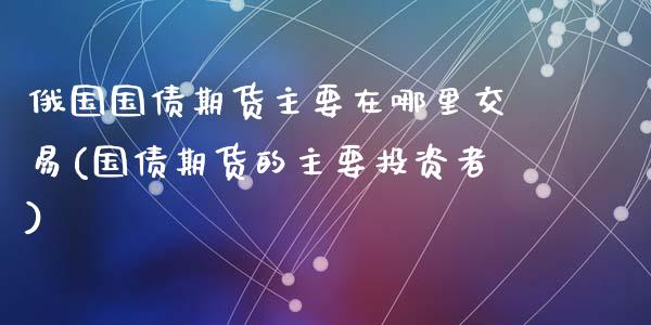 俄国国债期货主要在哪里交易(国债期货的主要投资者)_https://www.qianjuhuagong.com_期货百科_第1张