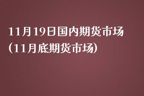 11月19日国内期货市场(11月底期货市场)_https://www.qianjuhuagong.com_期货百科_第1张