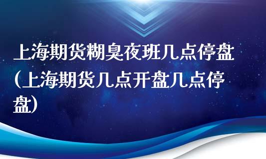 上海期货糊臭夜班几点停盘(上海期货几点开盘几点停盘)_https://www.qianjuhuagong.com_期货直播_第1张