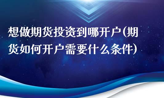 想做期货投资到哪开户(期货如何开户需要什么条件)_https://www.qianjuhuagong.com_期货直播_第1张