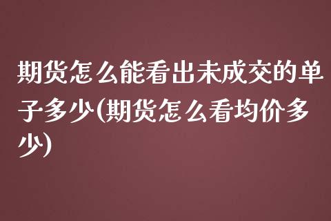 期货怎么能看出未成交的单子多少(期货怎么看均价多少)_https://www.qianjuhuagong.com_期货平台_第1张