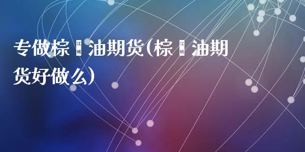 专做棕榈油期货(棕榈油期货好做么)_https://www.qianjuhuagong.com_期货百科_第1张