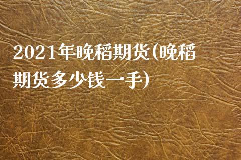 2021年晚稻期货(晚稻期货多少钱一手)_https://www.qianjuhuagong.com_期货行情_第1张