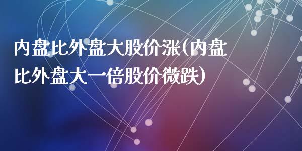 内盘比外盘大股价涨(内盘比外盘大一倍股价微跌)_https://www.qianjuhuagong.com_期货百科_第1张