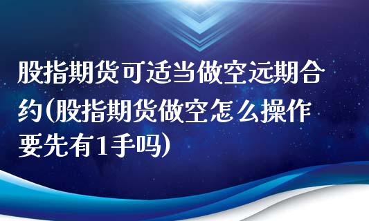 股指期货可适当做空远期合约(股指期货做空怎么操作要先有1手吗)_https://www.qianjuhuagong.com_期货开户_第1张