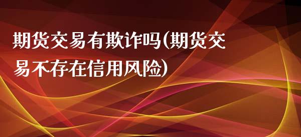 期货交易有欺诈吗(期货交易不存在信用风险)_https://www.qianjuhuagong.com_期货平台_第1张