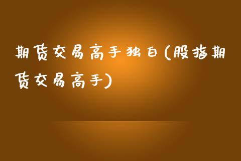 期货交易高手独白(股指期货交易高手)_https://www.qianjuhuagong.com_期货行情_第1张