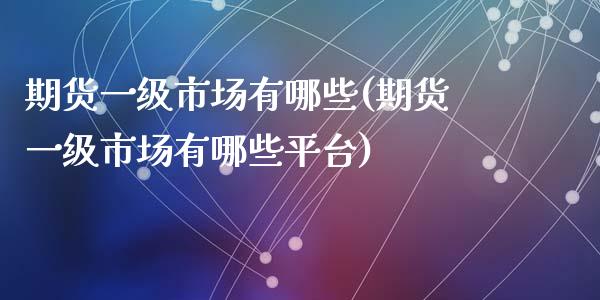 期货一级市场有哪些(期货一级市场有哪些平台)_https://www.qianjuhuagong.com_期货平台_第1张