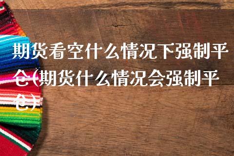 期货看空什么情况下强制平仓(期货什么情况会强制平仓)_https://www.qianjuhuagong.com_期货百科_第1张