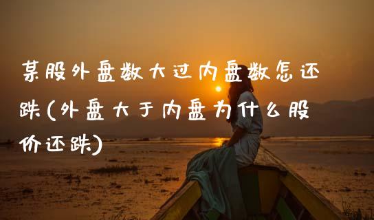 某股外盘数大过内盘数怎还跌(外盘大于内盘为什么股价还跌)_https://www.qianjuhuagong.com_期货直播_第1张