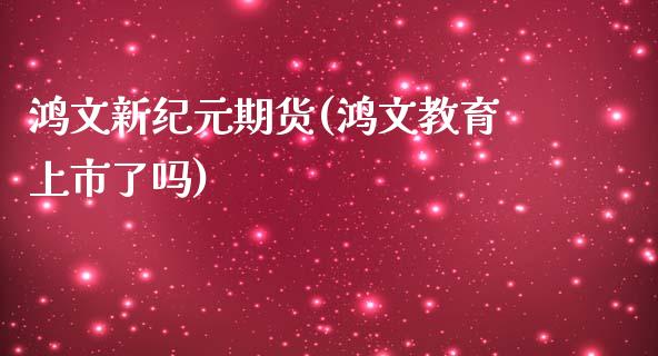 鸿文新纪元期货(鸿文教育上市了吗)_https://www.qianjuhuagong.com_期货百科_第1张