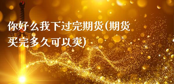 你好么我下过完期货(期货买完多久可以卖)_https://www.qianjuhuagong.com_期货平台_第1张