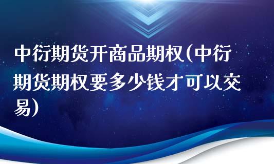 中衍期货开商品期权(中衍期货期权要多少钱才可以交易)_https://www.qianjuhuagong.com_期货直播_第1张