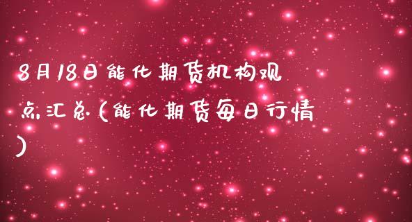 8月18日能化期货机构观点汇总(能化期货每日行情)_https://www.qianjuhuagong.com_期货直播_第1张